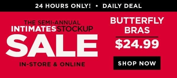 In-store and online. The semi-annual intimates stockup sale. Starting now! 24 hours only! Daily deal. \\$24.99 butterfly bras. Shop now