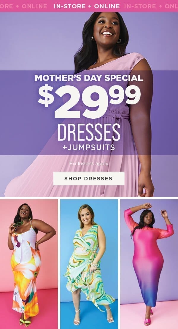 In-store and online. Mother's Day special. \\$29.99 dresses and jumpsuits. Exclusions apply. Shop dresses