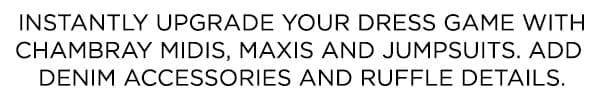Instantly upgrade your dress game with chambray midis, maxis and jumpsuits. Add denim accessories and ruffle details.