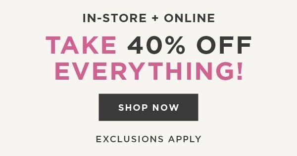 In-store and online. 40% off everything. Exclusions apply. Shop now