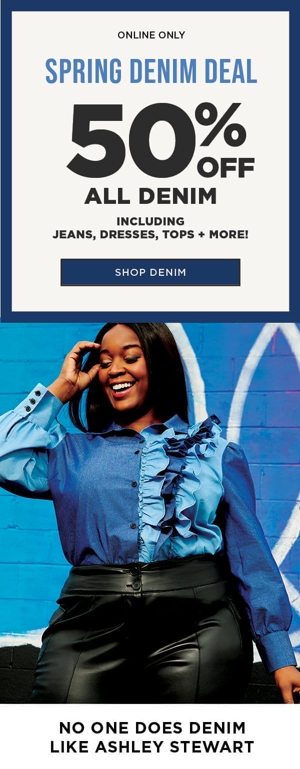 Online only. Spring denim deal. 50% off all denim including jeans, dresses, tops and more. Shop denim