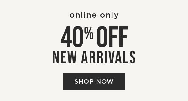 Online only. 40% off new arrivals. Shop now