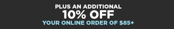 Plus an additional 10% off you online order of \\$85+