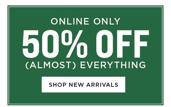 Online Only. 50% Off Almost Everything. Shop new arrivals