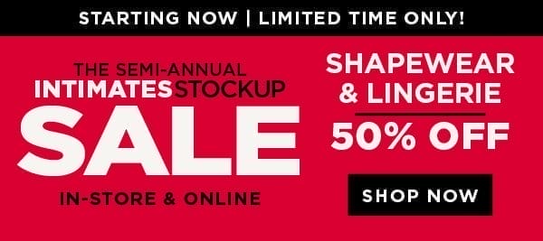 In-store and online. The semi-annual intimates stockup sale. Starting now! 50% of shapewear and lingerie Shop now