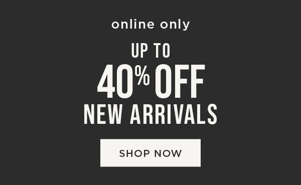 Online only. Up to 40% off new arrivals. Shop now