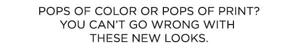 Pops of color or pops of print? You can't go wrong with these new looks.