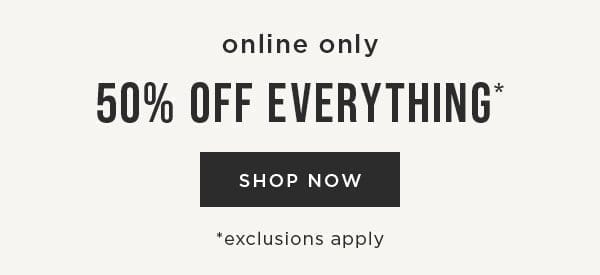Online only. 50% off everything. Exclusions apply. Shop now