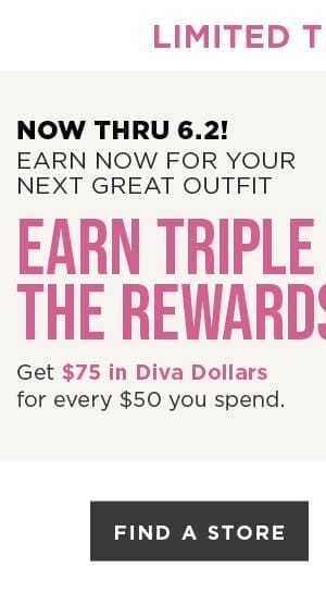 Earn 3X Diva Dollars! Get \\$75 in Diva Dollars for every \\$50 you spend. Find A Store