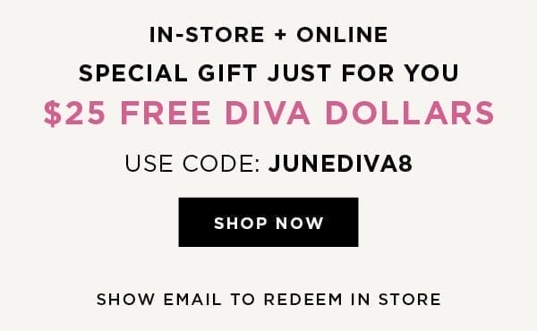 In-store and online. \\$25 free diva dollars with code JUNEDIVA8. Shop now