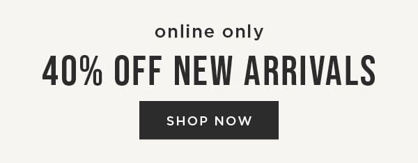 Online only. 40% off new arrivals. Shop now