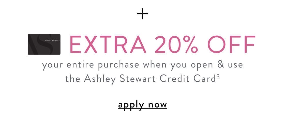 Extra 20% off your entire purchase when you open and use the Ashley Stewart Credit Card. Apply Now