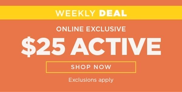 Online exclusive. Weekly deal. \\$25 active. Exclusions apply. Shop now