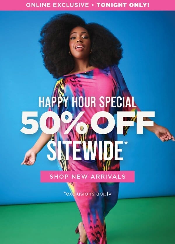 Online exclusive. TONIGHT ONLY! 50% off sitewide happy hour special. Exclusions apply. Shop new arrivals