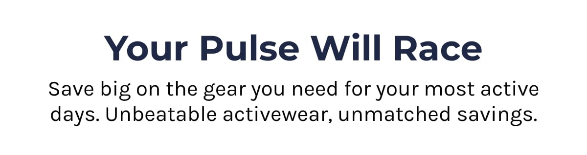 Your Pulse will race | Save big on the gear you need for your most active days. Unbeatable activewear, unmatched savings.