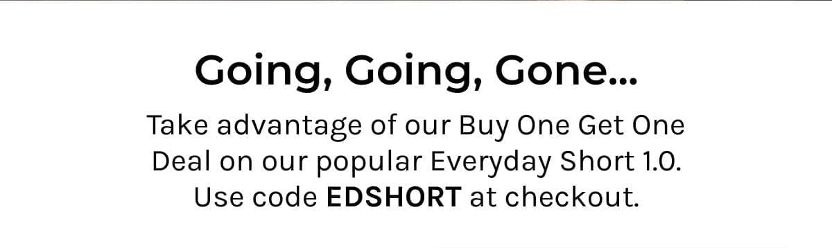 Going, going, gone... Take advantage of our buy one get one deal on everyday 1.0 shorts - use code EDSHORT