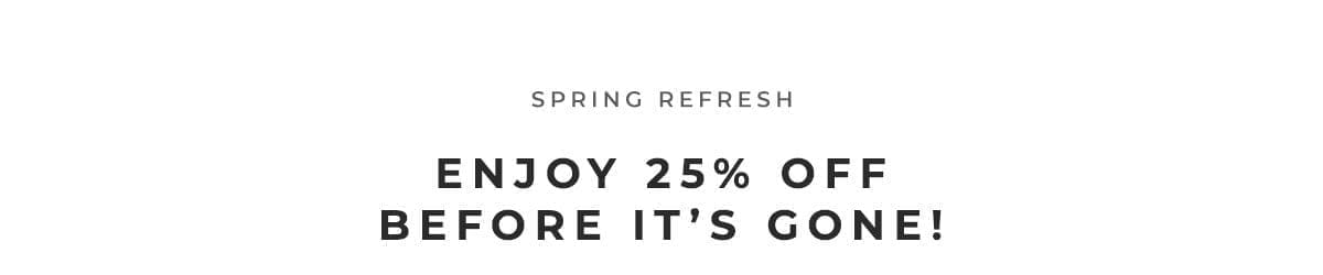 Spring Refresh Sale- Last Chance To Save 25% Off