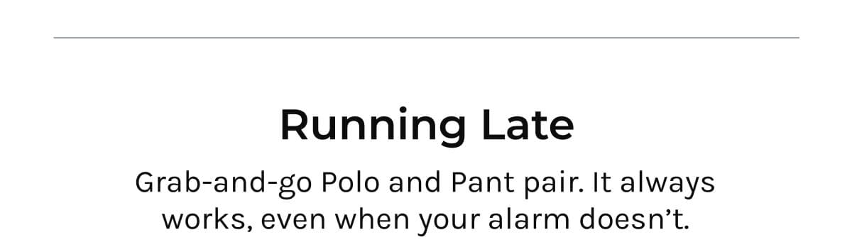 Running Late | Grab-and-go Polo and Pant pair. It always works, even when your alarm doesn't.