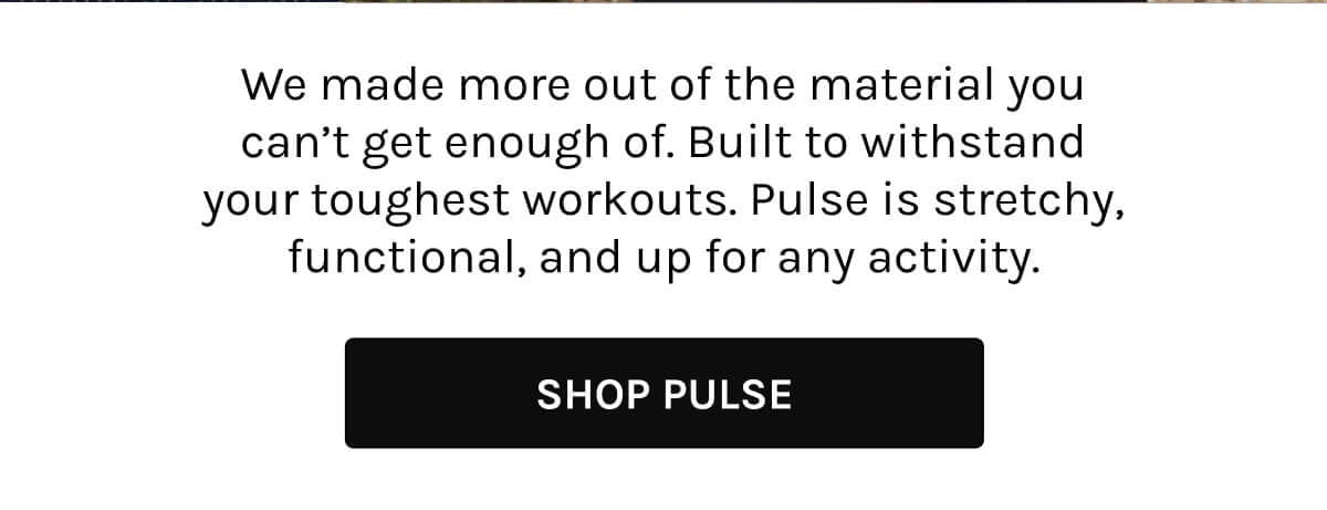 Pulse - We made more out of the material you can't get enough of. Built to withstand your toughest workouts. Pulse 