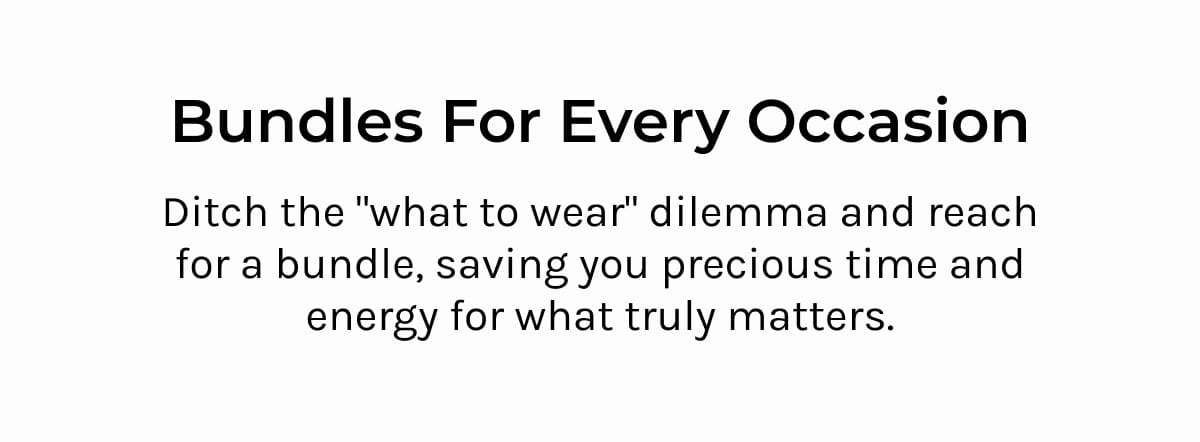 Bundles for Every Occasion- Ditch the "what to wear" dilemma and reach for a bundle, saving you precious time and energy for what truly matters.