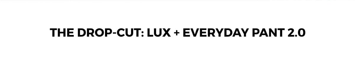 The Drop-Cut: LUX + Everyday Pant 2.0