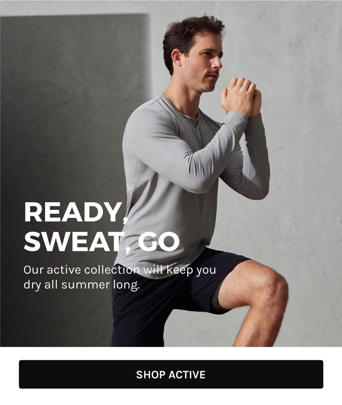 Ready, Sweat, Go- Our Active Collection will keep you dry all summer long.- Shop Active