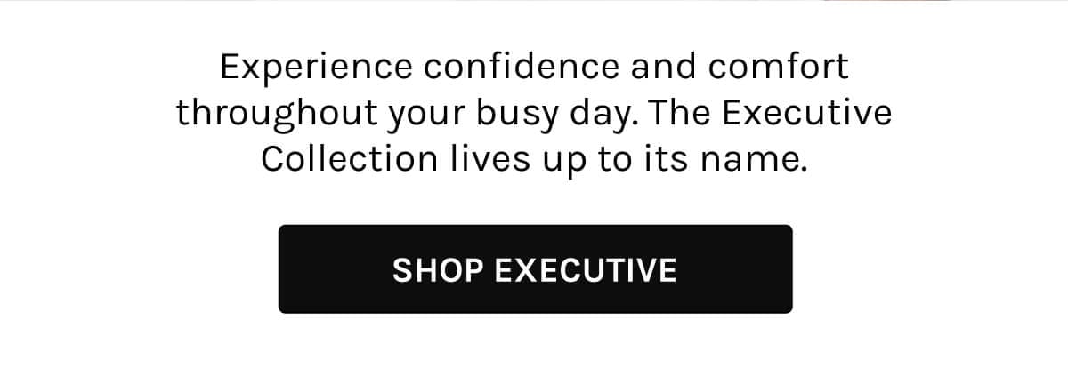 Experience confidence and comfort throughout your busy day. The Executive Collection lives up to its name | Shop Executive