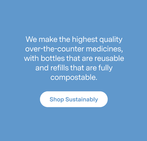 We make the highest quality over-the-counter medicines, with bottles that are reusable and refills that are fully compostable.