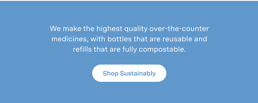 We make the highest quality over-the-counter medicines, with bottles that are reusable and refills that are fully compostable.