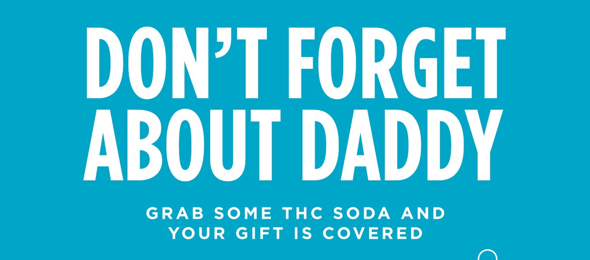 DON’T FORGET ABOUT DADDY. GRAB SOME THC SODA AND YOUR GIFT IS COVERED.