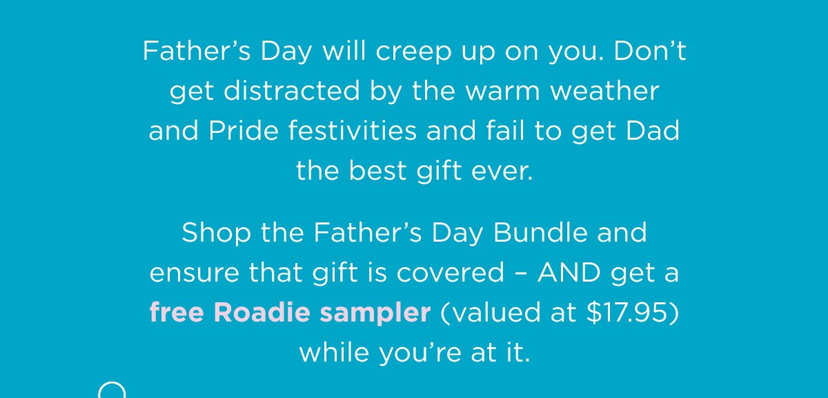 Father’s Day will creep up on you. Don’t get distracted by the warm weather and Pride festivities and fail to get Dad the best gift ever. Shop the Father’s Day Bundle and ensure that gift is covered – AND get a free Roadie sampler while you’re at it.
