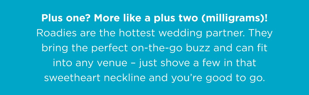 Plus one? More like a plus two (milligrams)! Roadies are the hottest wedding partner. They bring the perfect on-the-go buzz and can fit into any venue – just shove a few in that sweetheart neckline and you’re good to go.