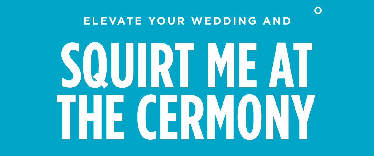 ELEVATE YOUR WEDDING AND SQUIRT ME AT THE CERMONY