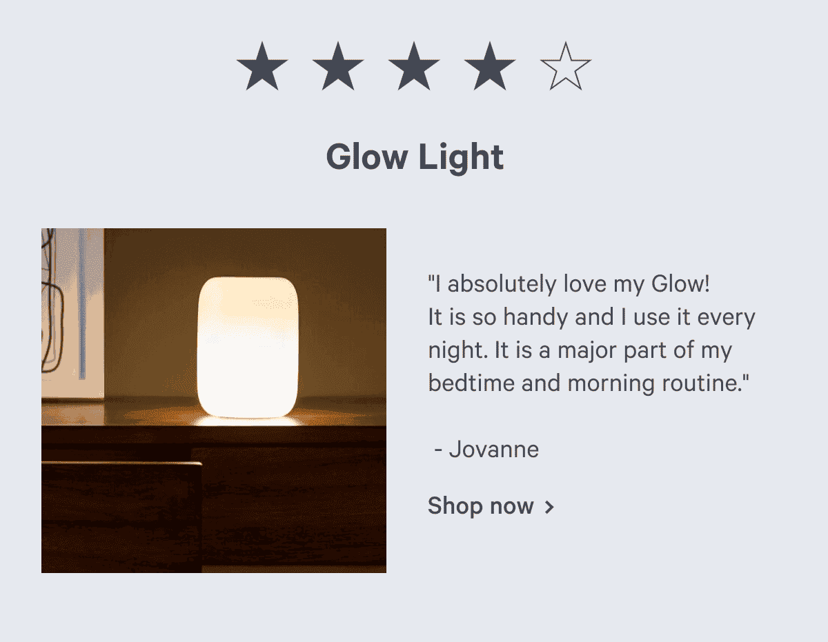 Glow Light. "I absolutely love my Glow! It is so handy and I use it every night. It is a major part of my bedtime and morning routine." - Jovanne Shop now >