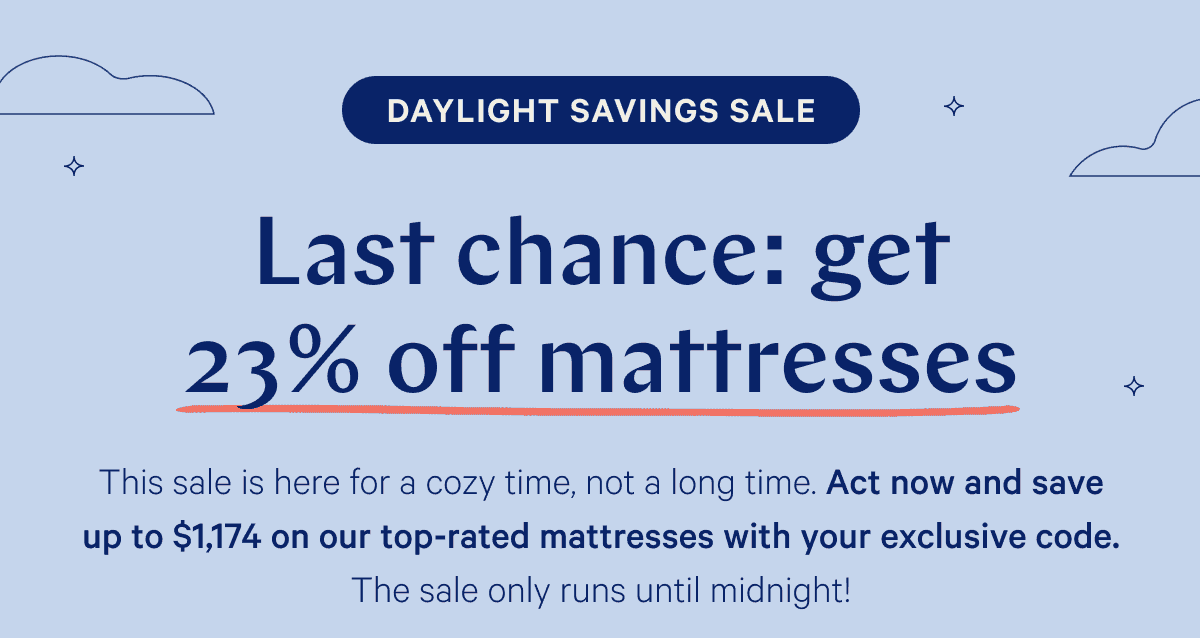 Daylight savings sale. Ends tonight. Last chance: get up to 23% off mattresses.