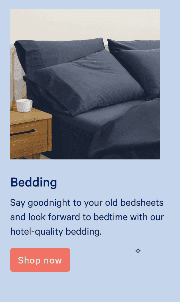 Bedding. Say goodnight to your old bedsheets and look forward to bedtime with our hotel-quality bedding.\xa0 Shop now