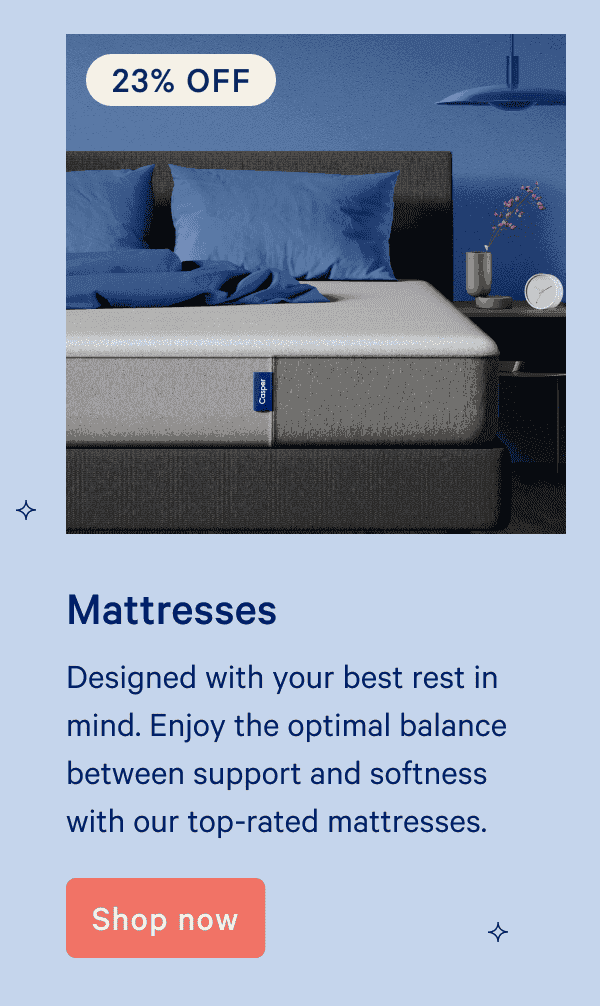 Mattresses. 23% off. Designed with your best rest in mind. Enjoy the optimal balance between support and softness with our top-rated mattresses.