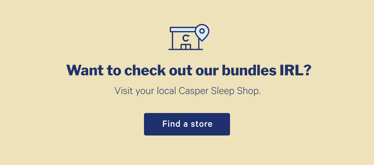 Want to check out our bundles in IRL? >> Visit your local Casper Sleep Shop >> Find a store >>