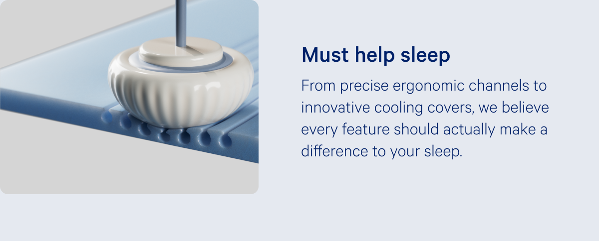 Must help sleep >> From precise ergonomic channels to innovative cooling covers, we believe every feature should actually make a difference to your sleep. >>