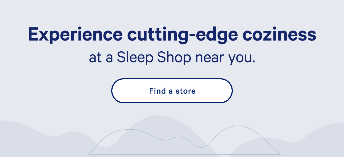 Experience cutting-edge coziness at a Sleep Shop near you. >> Find a store. >>