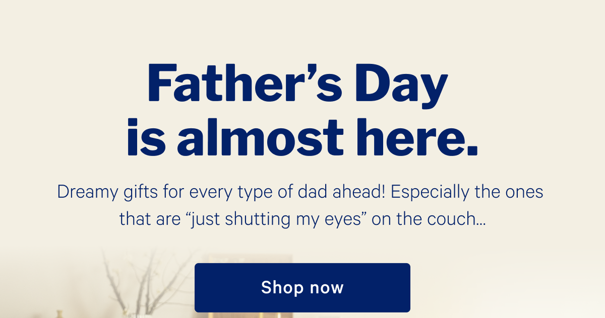 Father's Day is almost here. >> Dreamy gifts for every type of dad ahead! Especially the ones that are "just shutting my eyes" on the couch... >> Shop now >>