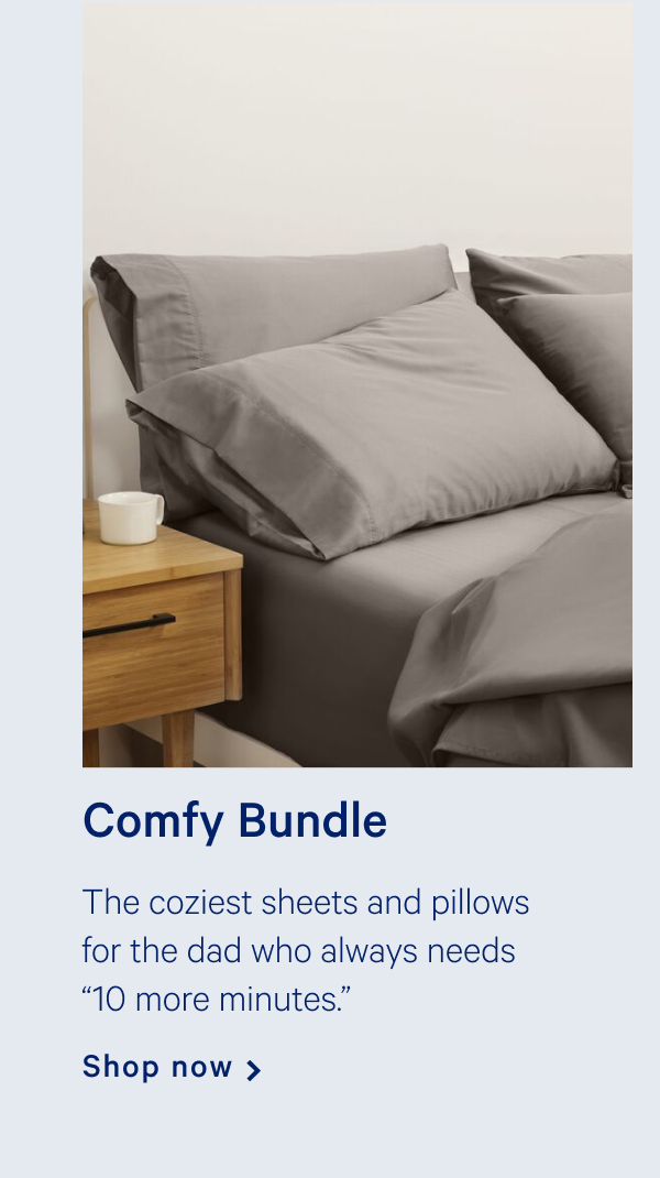 Comfy Bundle >> The coziest sheets and pillows for the dad who always needs "10 more minutes." >> Shop now >> Shop now >>