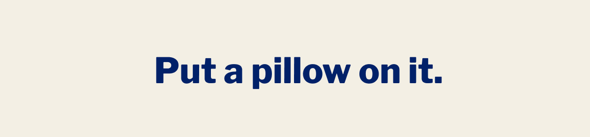 Put a pillow on it. >>