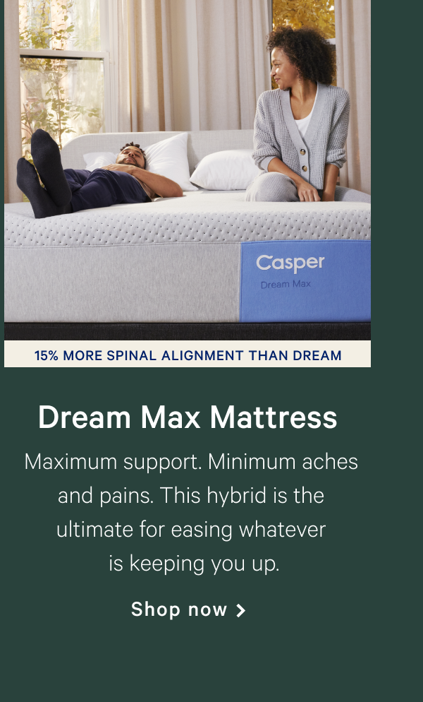 Dream Max Mattress >> Maximum support. Minimum aches and pains. This hybrid is the ultimate for easing whatever is keeping you up. >> Shop now >>