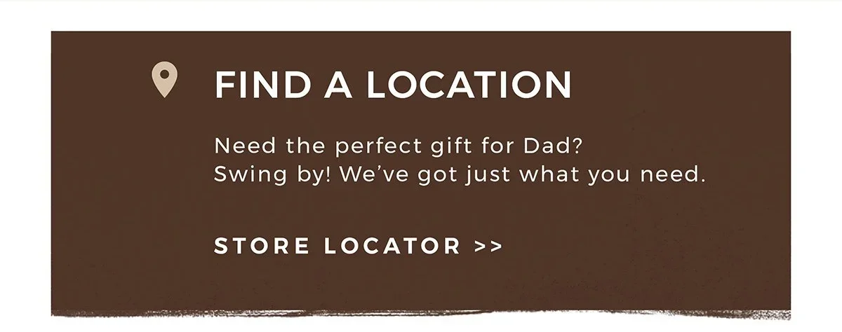 Find a Location | Need the perfect gift for Dad? Swing by! We've got just what you need. | Store Locator