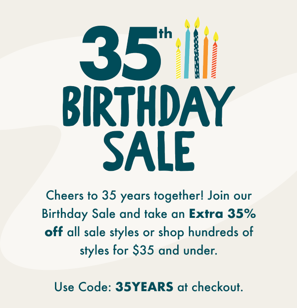 35th birthday sale - Cheers to 35 years together! Join our Birthday sale and take an extra 35% off all sale styles or shop hundreds of styles for \\$35 and under - Use code 35YEARS at checkout - Now through 3/28 at 11:59 pm PST