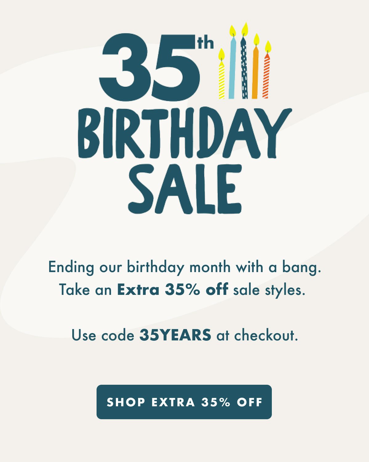 35th BIRTHDAY SALE - Ending our birthday month with a bang. Take an Extra 35% off sale styles. Use code 35YEARS at checkout. - SHOP EXTRA 35% OFF