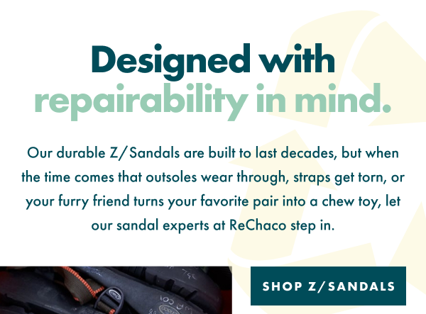 Designed with repairabilty in mind. Our durable Z Sandals are built to last decades but wehn the time comes that outsoles wera through straps get torn or your furry friend turns your favorite pair into a chew toy let our sandal experts at rechaco step in. Shop Zsandals