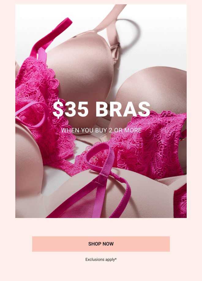 \\$35 BRAS. WHEN YOU BUY 2 OR MORE. SHOP NOW. EXCLUSIONS APPLY.