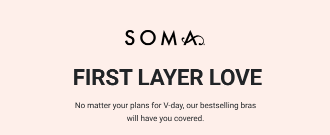 SOMA FIRST LAYER LOVE. NO MATTER YOUR PLANS FOR V-DAY, OUR BESTSELLING BRAS WILL HAVE YOU COVERED. 